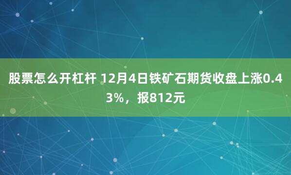 股票怎么开杠杆 12月4日铁矿石期货收盘上涨0.43%，报812元