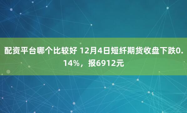 配资平台哪个比较好 12月4日短纤期货收盘下跌0.14%，报6912元