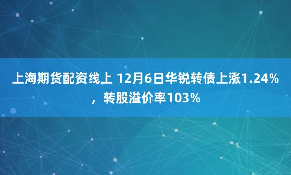 上海期货配资线上 12月6日华锐转债上涨1.24%，转股溢价率103%