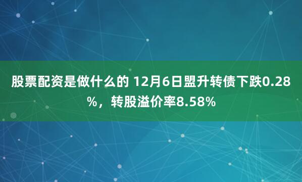 股票配资是做什么的 12月6日盟升转债下跌0.28%，转股溢价率8.58%