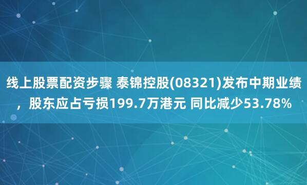 线上股票配资步骤 泰锦控股(08321)发布中期业绩，股东应占亏损199.7万港元 同比减少53.78%