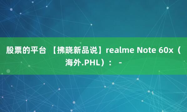 股票的平台 【拂晓新品说】realme Note 60x（海外.PHL）： -