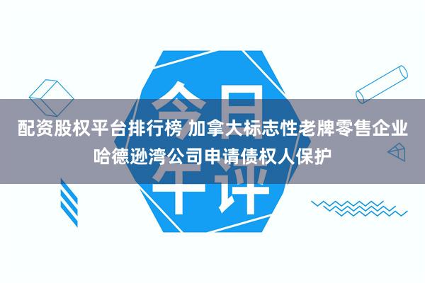 配资股权平台排行榜 加拿大标志性老牌零售企业哈德逊湾公司申请债权人保护