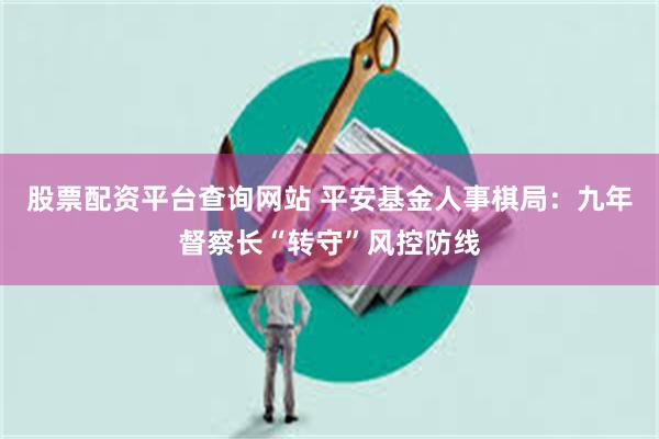 股票配资平台查询网站 平安基金人事棋局：九年督察长“转守”风控防线