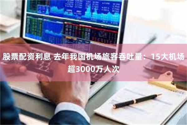 股票配资利息 去年我国机场旅客吞吐量：15大机场超3000万人次