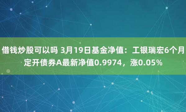 借钱炒股可以吗 3月19日基金净值：工银瑞宏6个月定开债券A最新净值0.9974，涨0.05%