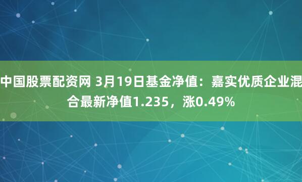 中国股票配资网 3月19日基金净值：嘉实优质企业混合最新净值1.235，涨0.49%