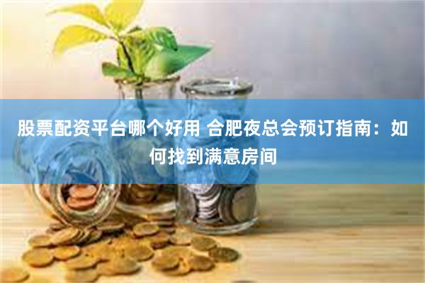 股票配资平台哪个好用 合肥夜总会预订指南：如何找到满意房间