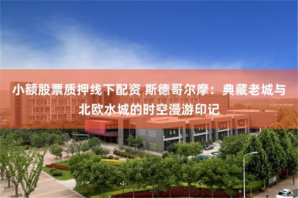 小额股票质押线下配资 斯德哥尔摩：典藏老城与北欧水城的时空漫游印记