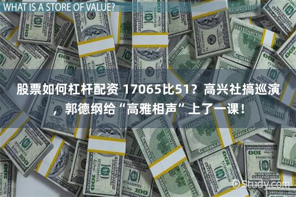 股票如何杠杆配资 17065比51？高兴社搞巡演，郭德纲给“高雅相声”上了一课！