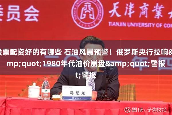 股票配资好的有哪些 石油风暴预警！俄罗斯央行拉响&quot;1980年代油价崩盘&quot;警报