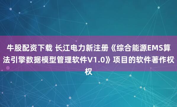 牛股配资下载 长江电力新注册《综合能源EMS算法引擎数据模型管理软件V1.0》项目的软件著作权