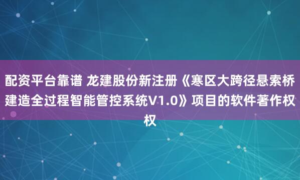 配资平台靠谱 龙建股份新注册《寒区大跨径悬索桥建造全过程智能管控系统V1.0》项目的软件著作权