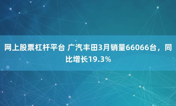 网上股票杠杆平台 广汽丰田3月销量66066台，同比增长19.3%