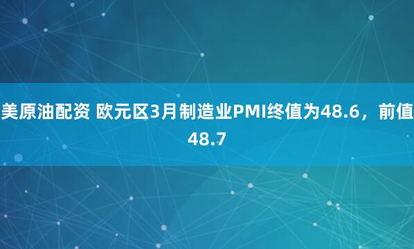 美原油配资 欧元区3月制造业PMI终值为48.6，前值48.7