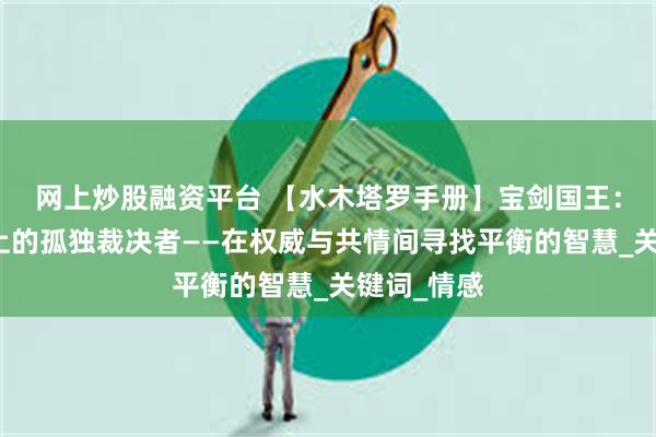 网上炒股融资平台 【水木塔罗手册】宝剑国王：理性王座上的孤独裁决者——在权威与共情间寻找平衡的智慧_关键词_情感