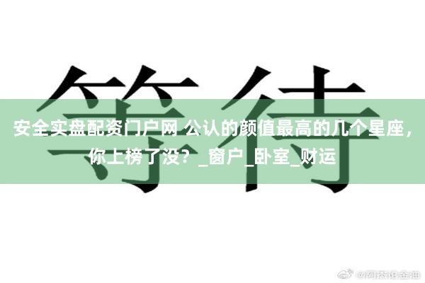 安全实盘配资门户网 公认的颜值最高的几个星座，你上榜了没？_窗户_卧室_财运