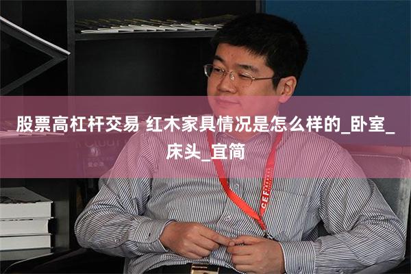 股票高杠杆交易 红木家具情况是怎么样的_卧室_床头_宜简
