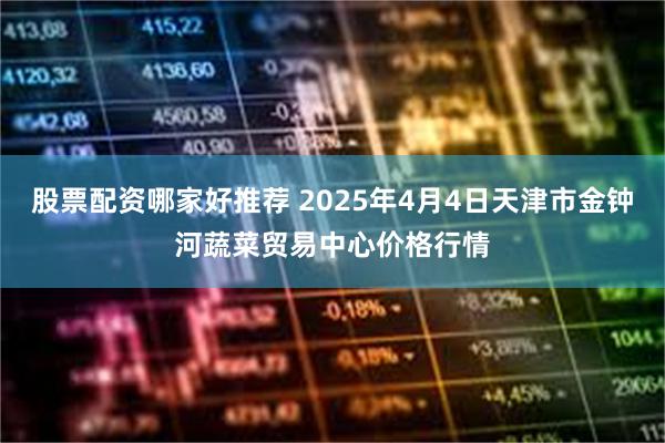 股票配资哪家好推荐 2025年4月4日天津市金钟河蔬菜贸易中心价格行情