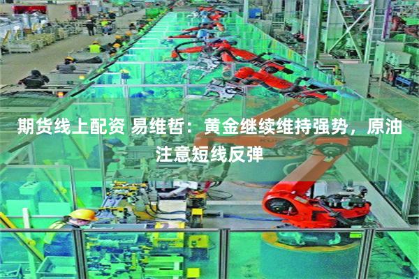 期货线上配资 易维哲：黄金继续维持强势，原油注意短线反弹