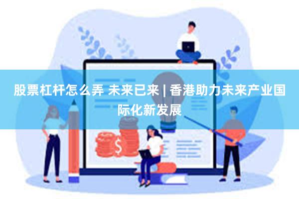 股票杠杆怎么弄 未来已来 | 香港助力未来产业国际化新发展