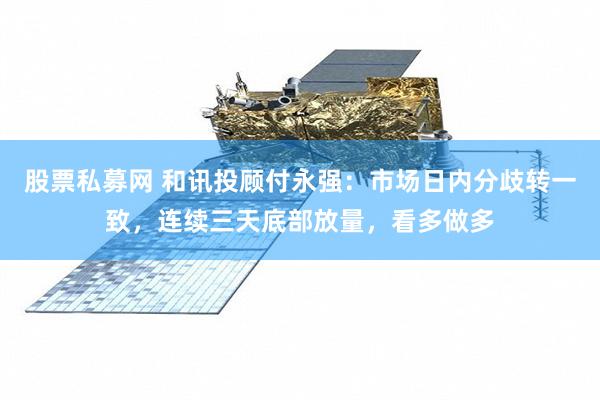 股票私募网 和讯投顾付永强：市场日内分歧转一致，连续三天底部放量，看多做多