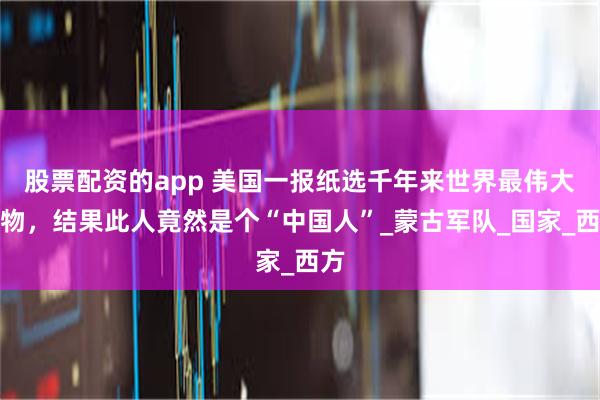 股票配资的app 美国一报纸选千年来世界最伟大人物，结果此人竟然是个“中国人”_蒙古军队_国家_西方