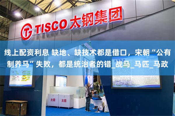 线上配资利息 缺地、缺技术都是借口，宋朝“公有制养马”失败，都是统治者的错_战马_马匹_马政
