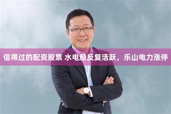 信得过的配资股票 水电股反复活跃，乐山电力涨停