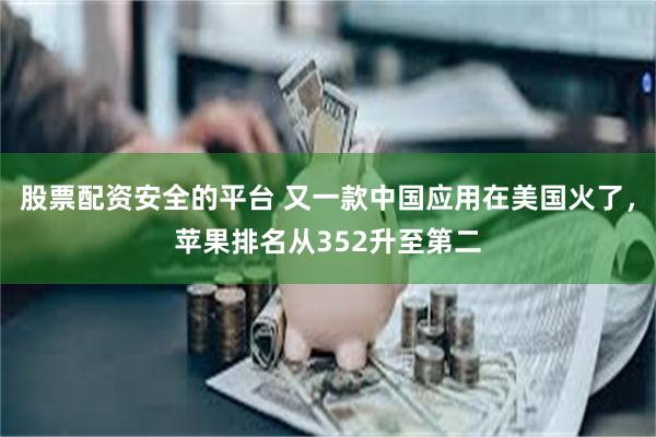 股票配资安全的平台 又一款中国应用在美国火了，苹果排名从352升至第二