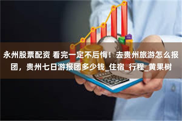 永州股票配资 看完一定不后悔！去贵州旅游怎么报团，贵州七日游报团多少钱_住宿_行程_黄果树