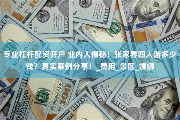专业杠杆配资开户 业内人揭秘！张家界四人游多少钱？真实案例分享！_费用_景区_娜娜