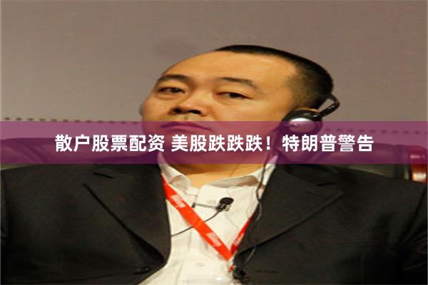 散户股票配资 美股跌跌跌！特朗普警告