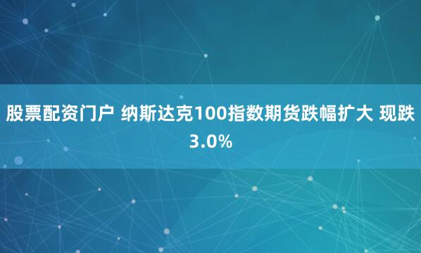股票配资门户 纳斯达克100指数期货跌幅扩大 现跌3.0%