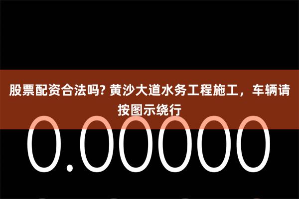 股票配资合法吗? 黄沙大道水务工程施工，车辆请按图示绕行
