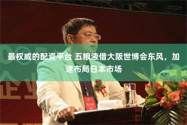 最权威的配资平台 五粮液借大阪世博会东风，加速布局日本市场