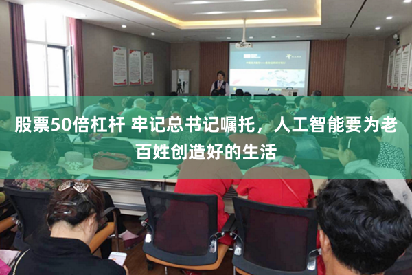 股票50倍杠杆 牢记总书记嘱托，人工智能要为老百姓创造好的生活
