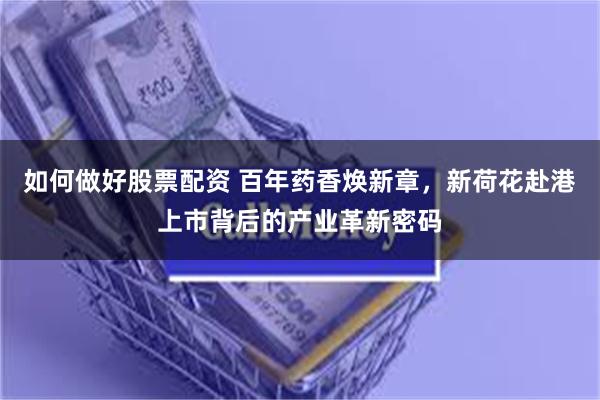 如何做好股票配资 百年药香焕新章，新荷花赴港上市背后的产业革新密码