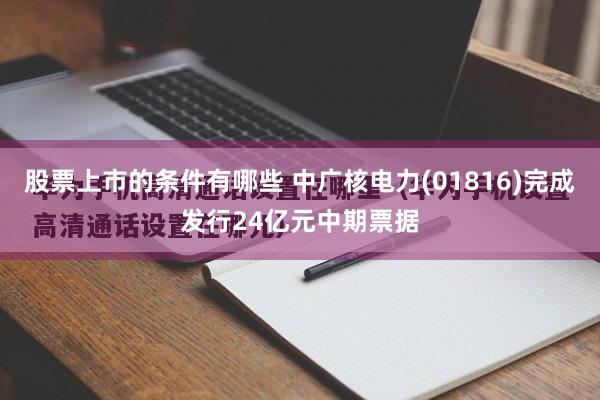 股票上市的条件有哪些 中广核电力(01816)完成发行24亿元中期票据