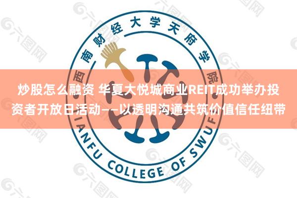 炒股怎么融资 华夏大悦城商业REIT成功举办投资者开放日活动——以透明沟通共筑价值信任纽带