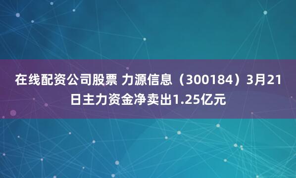 在线配资公司股票 力源信息（300184）3月21日主力资金净卖出1.25亿元