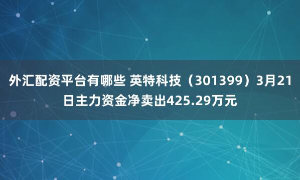 外汇配资平台有哪些 英特科技（301399）3月21日主力资金净卖出425.29万元