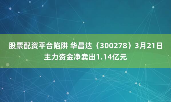 股票配资平台陷阱 华昌达（300278）3月21日主力资金净卖出1.14亿元