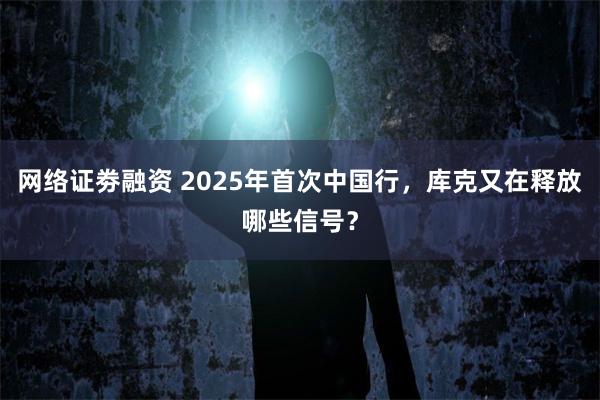 网络证劵融资 2025年首次中国行，库克又在释放哪些信号？