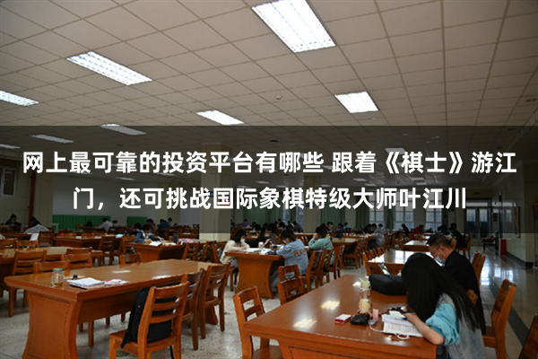 网上最可靠的投资平台有哪些 跟着《棋士》游江门，还可挑战国际象棋特级大师叶江川