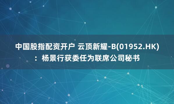 中国股指配资开户 云顶新耀-B(01952.HK)：杨景行获委任为联席公司秘书