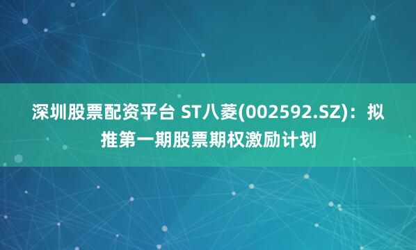 深圳股票配资平台 ST八菱(002592.SZ)：拟推第一期股票期权激励计划