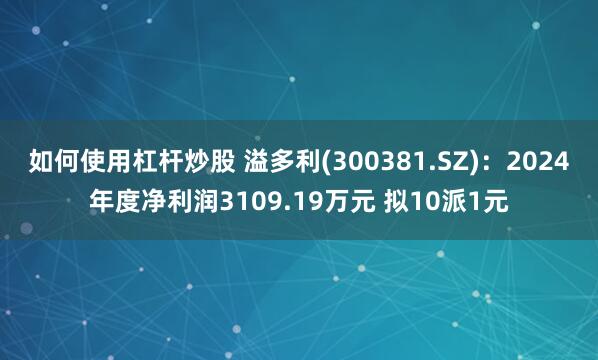 如何使用杠杆炒股 溢多利(300381.SZ)：2024年度净利润3109.19万元 拟10派1元