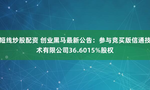 短线炒股配资 创业黑马最新公告：参与竞买版信通技术有限公司36.6015%股权