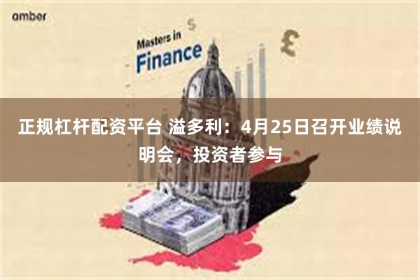 正规杠杆配资平台 溢多利：4月25日召开业绩说明会，投资者参与